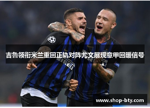 吉鲁领衔米兰重回正轨对阵尤文展现意甲回暖信号