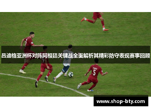 吕迪格亚洲杯对阵阿根廷关键战全面解析其精彩防守表现赛事回顾