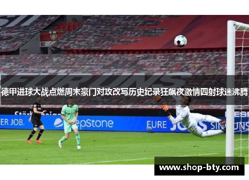 德甲进球大战点燃周末豪门对攻改写历史纪录狂飙夜激情四射球迷沸腾 德甲进球大战点燃周末豪门对攻改写历史纪录狂飙夜激情四射球迷沸腾