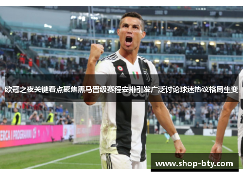 欧冠之夜关键看点聚焦黑马晋级赛程安排引发广泛讨论球迷热议格局生变 欧冠之夜关键看点聚焦黑马晋级赛程安排引发广泛讨论球迷热议格局生变
