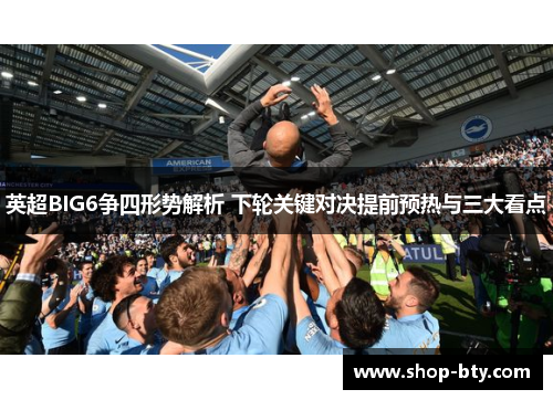 英超BIG6争四形势解析 下轮关键对决提前预热与三大看点 英超BIG6争四形势解析 下轮关键对决提前预热与三大看点