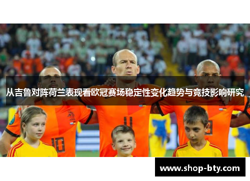 从吉鲁对阵荷兰表现看欧冠赛场稳定性变化趋势与竞技影响研究 从吉鲁对阵荷兰表现看欧冠赛场稳定性变化趋势与竞技影响研究