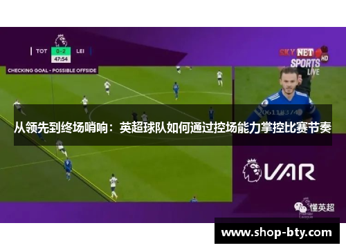从领先到终场哨响：英超球队如何通过控场能力掌控比赛节奏