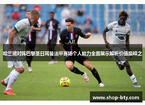 哈兰德对阵巴黎圣日耳曼法甲赛场个人能力全面展示解析价值巅峰之 哈兰德对阵巴黎圣日耳曼法甲赛场个人能力全面展示解析价值巅峰之