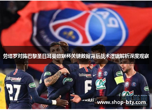 劳塔罗对阵巴黎圣日耳曼欧联杯关键数据背后战术逻辑解析深度观察 劳塔罗对阵巴黎圣日耳曼欧联杯关键数据背后战术逻辑解析深度观察
