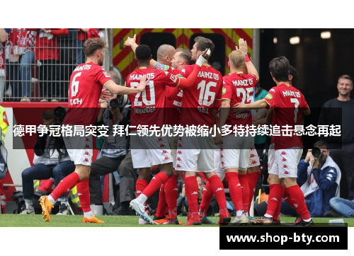 德甲争冠格局突变 拜仁领先优势被缩小多特持续追击悬念再起 德甲争冠格局突变 拜仁领先优势被缩小多特持续追击悬念再起