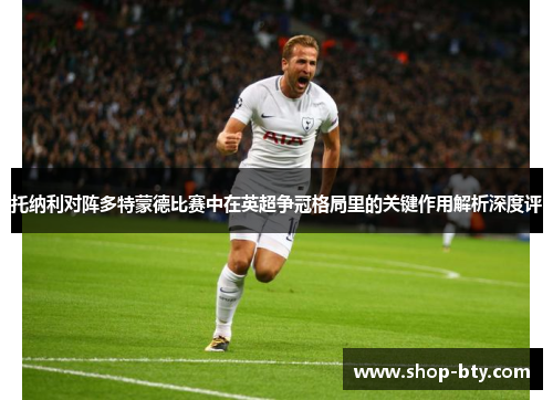 托纳利对阵多特蒙德比赛中在英超争冠格局里的关键作用解析深度评