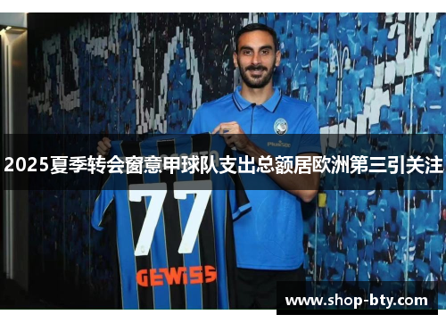 2025夏季转会窗意甲球队支出总额居欧洲第三引关注 2025夏季转会窗意甲球队支出总额居欧洲第三引关注