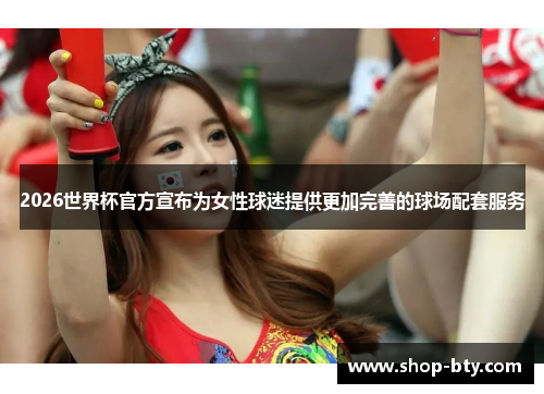 2026世界杯官方宣布为女性球迷提供更加完善的球场配套服务