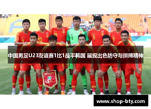 中国男足U23友谊赛1比1战平韩国 展现出色防守与拼搏精神