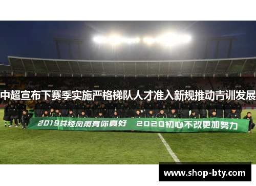 中超宣布下赛季实施严格梯队人才准入新规推动青训发展 中超宣布下赛季实施严格梯队人才准入新规推动青训发展