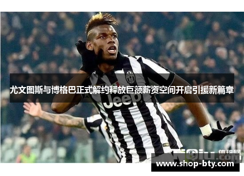 尤文图斯与博格巴正式解约释放巨额薪资空间开启引援新篇章 尤文图斯与博格巴正式解约释放巨额薪资空间开启引援新篇章