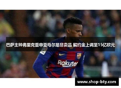 巴萨主帅弗里克重申亚马尔是非卖品 解约金上调至15亿欧元 巴萨主帅弗里克重申亚马尔是非卖品 解约金上调至15亿欧元