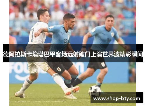 德阿拉斯卡埃塔巴甲客场远射破门上演世界波精彩瞬间 德阿拉斯卡埃塔巴甲客场远射破门上演世界波精彩瞬间