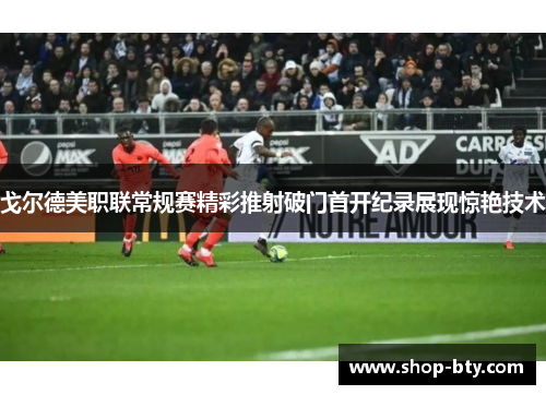 戈尔德美职联常规赛精彩推射破门首开纪录展现惊艳技术 戈尔德美职联常规赛精彩推射破门首开纪录展现惊艳技术