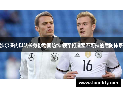 沙尔多内以队长身份稳固防线 领军打造坚不可摧的后防体系 沙尔多内以队长身份稳固防线 领军打造坚不可摧的后防体系