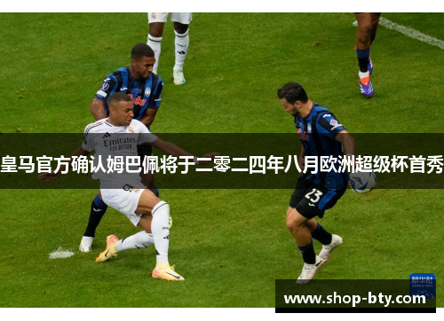 皇马官方确认姆巴佩将于二零二四年八月欧洲超级杯首秀 皇马官方确认姆巴佩将于二零二四年八月欧洲超级杯首秀