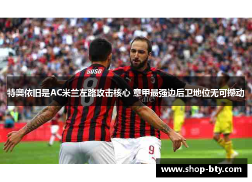 特奥依旧是AC米兰左路攻击核心 意甲最强边后卫地位无可撼动 特奥依旧是AC米兰左路攻击核心 意甲最强边后卫地位无可撼动