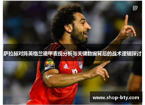 萨拉赫对阵英格兰德甲表现分析与关键数据背后的战术逻辑探讨