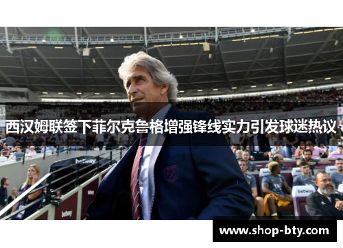 西汉姆联签下菲尔克鲁格增强锋线实力引发球迷热议