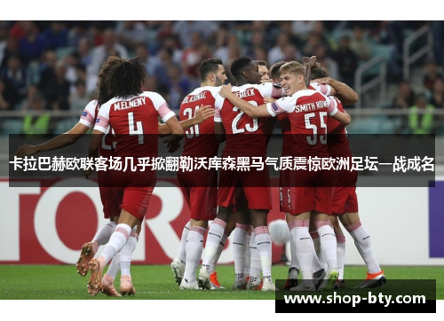卡拉巴赫欧联客场几乎掀翻勒沃库森黑马气质震惊欧洲足坛一战成名 卡拉巴赫欧联客场几乎掀翻勒沃库森黑马气质震惊欧洲足坛一战成名