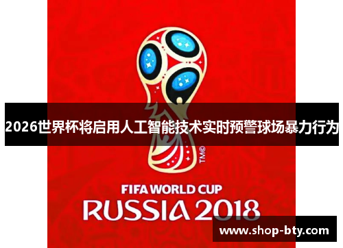 2026世界杯将启用人工智能技术实时预警球场暴力行为 2026世界杯将启用人工智能技术实时预警球场暴力行为